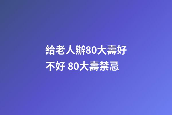 給老人辦80大壽好不好 80大壽禁忌